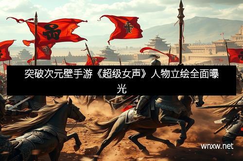 突破次元壁手游《超级女声》人物立绘全面曝光